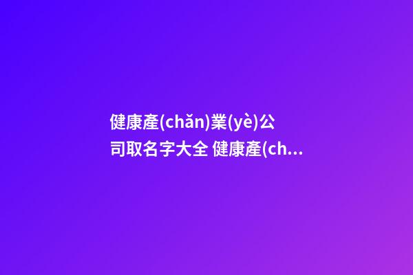 健康產(chǎn)業(yè)公司取名字大全 健康產(chǎn)業(yè)公司怎么取名-第1張-公司起名-玄機(jī)派